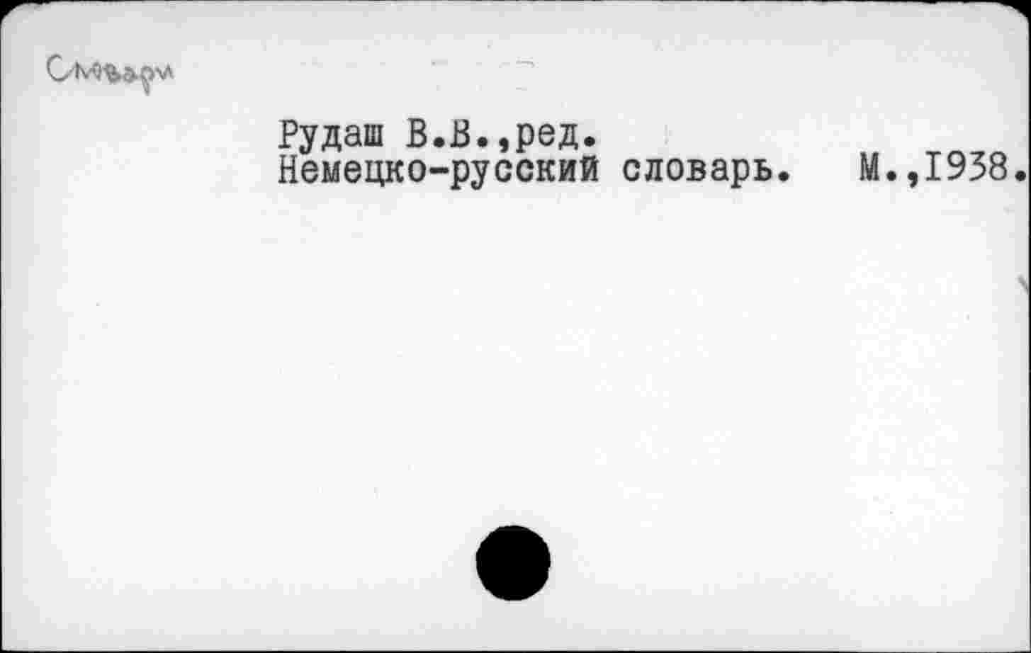 ﻿
Рудаш В.В.,ред.
Немецко-русский словарь. М.,1938.